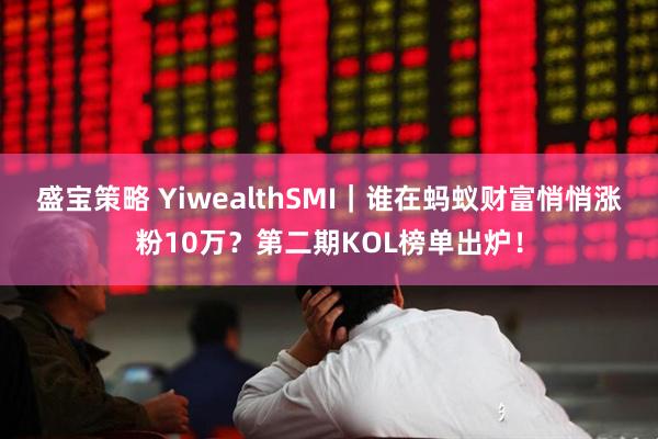 盛宝策略 YiwealthSMI｜谁在蚂蚁财富悄悄涨粉10万？第二期KOL榜单出炉！