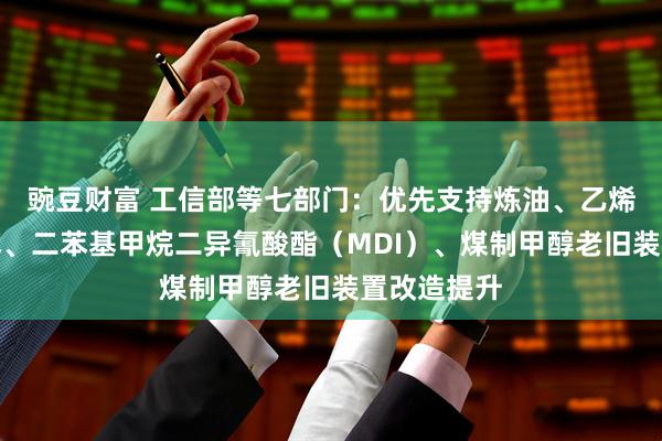 豌豆财富 工信部等七部门：优先支持炼油、乙烯、对二甲苯、二苯基甲烷二异氰酸酯（MDI）、煤制甲醇老旧装置改造提升