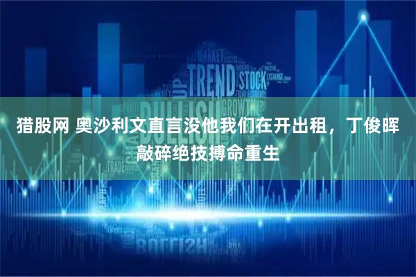 猎股网 奥沙利文直言没他我们在开出租，丁俊晖敲碎绝技搏命重生