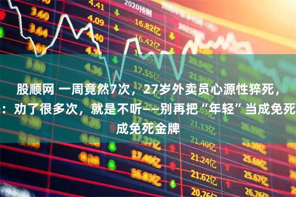 股顺网 一周竟然7次，27岁外卖员心源性猝死，妻子：劝了很多次，就是不听——别再把“年轻”当成免死金牌