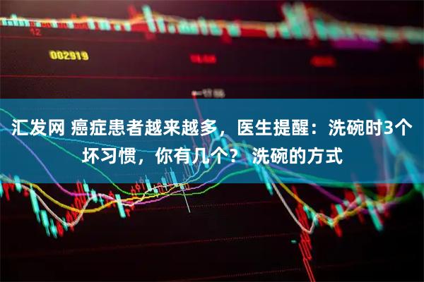 汇发网 癌症患者越来越多，医生提醒：洗碗时3个坏习惯，你有几个？ 洗碗的方式