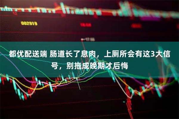 都优配送端 肠道长了息肉，上厕所会有这3大信号，别拖成晚期才后悔