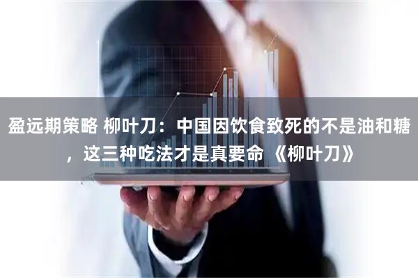 盈远期策略 柳叶刀：中国因饮食致死的不是油和糖，这三种吃法才是真要命 《柳叶刀》
