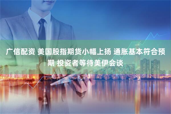 广信配资 美国股指期货小幅上扬 通胀基本符合预期 投资者等待美伊会谈