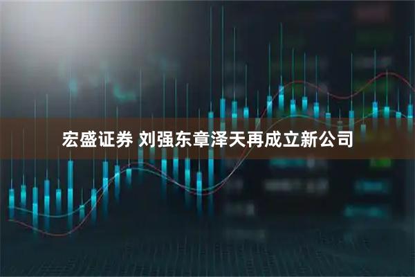 宏盛证券 刘强东章泽天再成立新公司