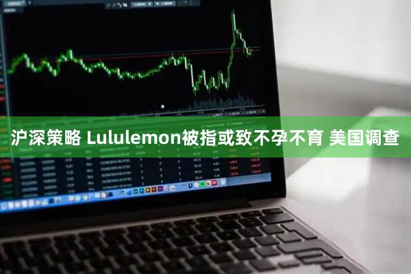 沪深策略 Lululemon被指或致不孕不育 美国调查