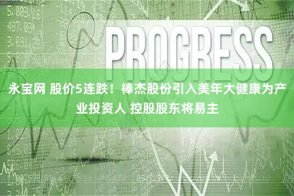 永宝网 股价5连跌！棒杰股份引入美年大健康为产业投资人 控股股东将易主