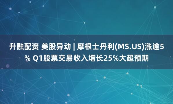 升融配资 美股异动 | 摩根士丹利(MS.US)涨逾5% Q1股票交易收入增长25%大超预期