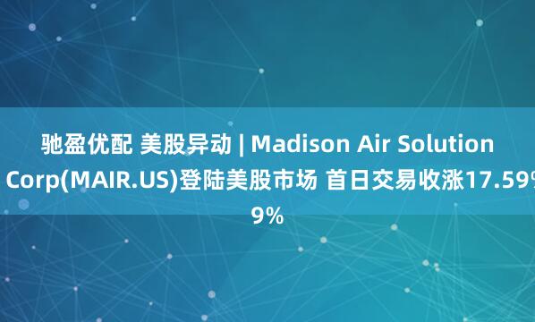 驰盈优配 美股异动 | Madison Air Solutions Corp(MAIR.US)登陆美股市场 首日交易收涨17.59%