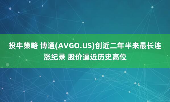 投牛策略 博通(AVGO.US)创近二年半来最长连涨纪录 股价逼近历史高位