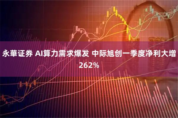 永華证券 AI算力需求爆发 中际旭创一季度净利大增262%