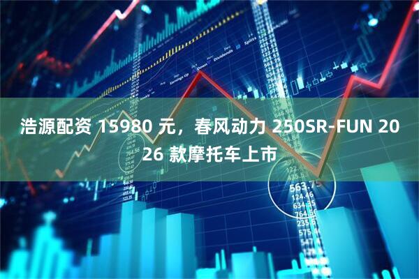 浩源配资 15980 元，春风动力 250SR-FUN 2026 款摩托车上市