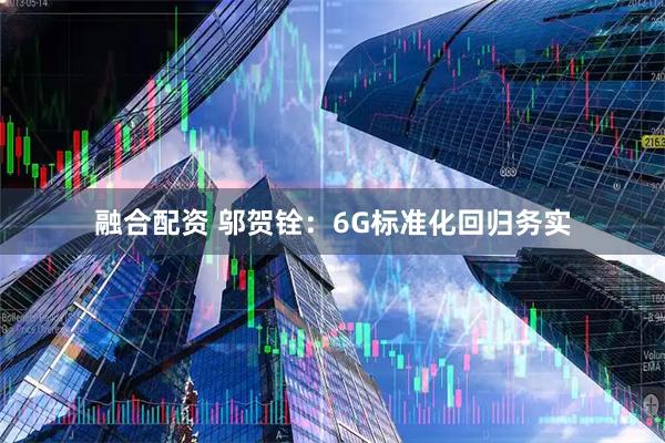 融合配资 邬贺铨：6G标准化回归务实