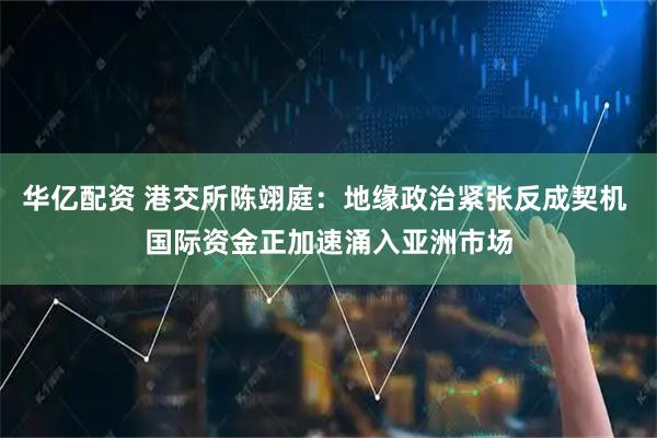 华亿配资 港交所陈翊庭：地缘政治紧张反成契机 国际资金正加速涌入亚洲市场