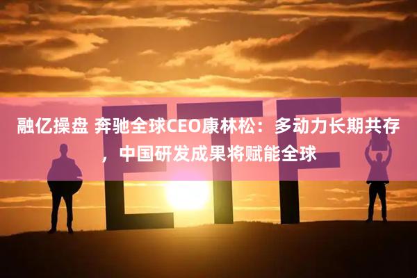 融亿操盘 奔驰全球CEO康林松：多动力长期共存，中国研发成果将赋能全球