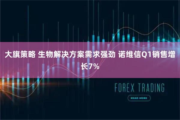 大旗策略 生物解决方案需求强劲 诺维信Q1销售增长7%