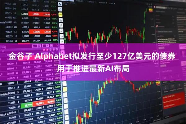 金谷子 Alphabet拟发行至少127亿美元的债券 用于推进最新AI布局