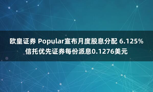 欧皇证券 Popular宣布月度股息分配 6.125%信托优先证券每份派息0.1276美元