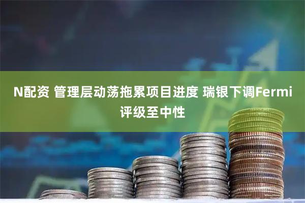 N配资 管理层动荡拖累项目进度 瑞银下调Fermi评级至中性