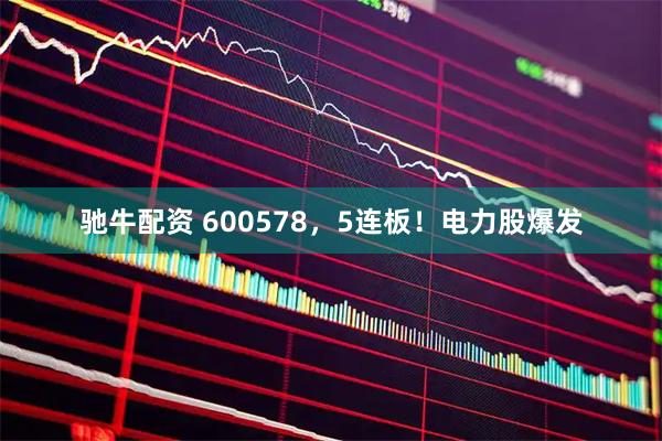 驰牛配资 600578，5连板！电力股爆发