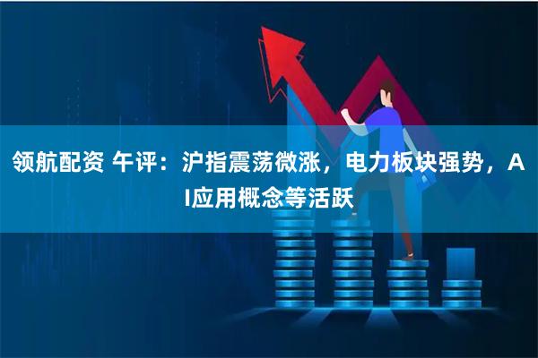 领航配资 午评：沪指震荡微涨，电力板块强势，AI应用概念等活跃