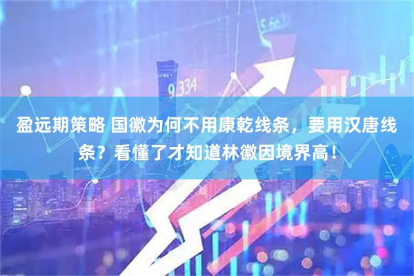 盈远期策略 国徽为何不用康乾线条，要用汉唐线条？看懂了才知道林徽因境界高！