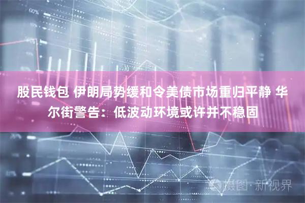 股民钱包 伊朗局势缓和令美债市场重归平静 华尔街警告：低波动环境或许并不稳固