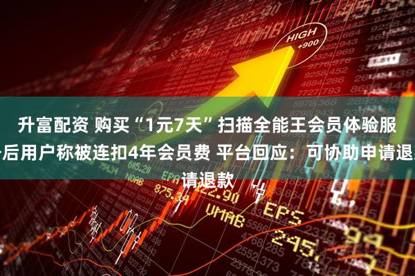 升富配资 购买“1元7天”扫描全能王会员体验服务后用户称被连扣4年会员费 平台回应：可协助申请退款