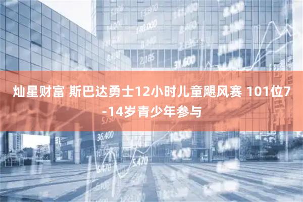 灿星财富 斯巴达勇士12小时儿童飓风赛 101位7-14岁青少年参与