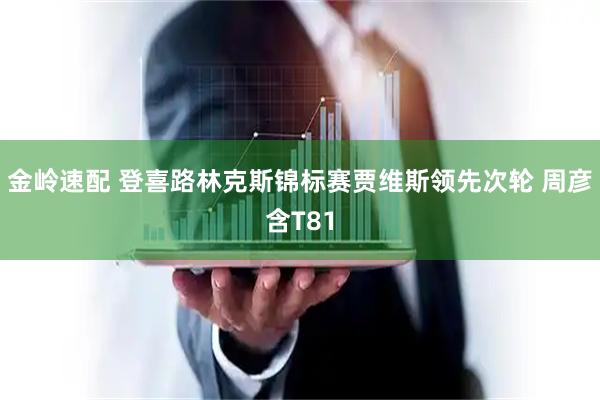 金岭速配 登喜路林克斯锦标赛贾维斯领先次轮 周彦含T81