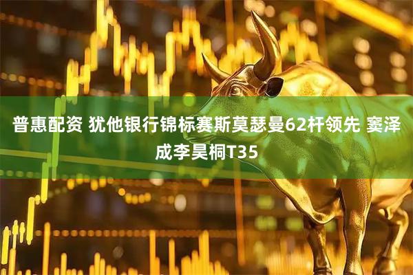 普惠配资 犹他银行锦标赛斯莫瑟曼62杆领先 窦泽成李昊桐T35