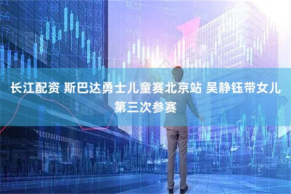 长江配资 斯巴达勇士儿童赛北京站 吴静钰带女儿第三次参赛