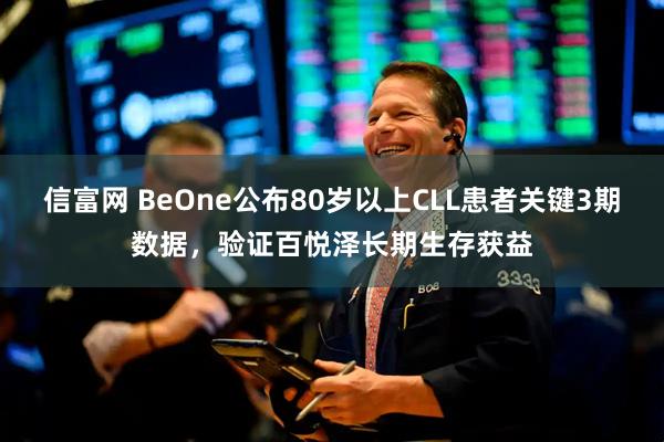 信富网 BeOne公布80岁以上CLL患者关键3期数据，验证百悦泽长期生存获益