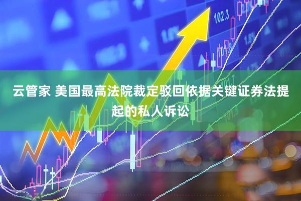 云管家 美国最高法院裁定驳回依据关键证券法提起的私人诉讼