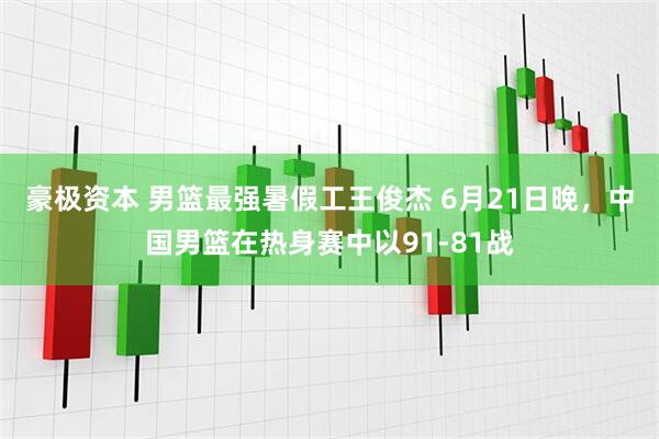 豪极资本 男篮最强暑假工王俊杰 6月21日晚，中国男篮在热身赛中以91-81战