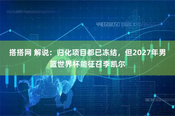 搭搭网 解说：归化项目都已冻结，但2027年男篮世界杯能征召李凯尔