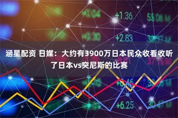 涵星配资 日媒：大约有3900万日本民众收看收听了日本vs突尼斯的比赛