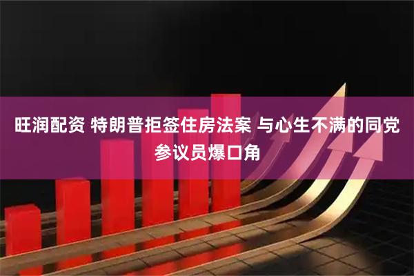 旺润配资 特朗普拒签住房法案 与心生不满的同党参议员爆口角