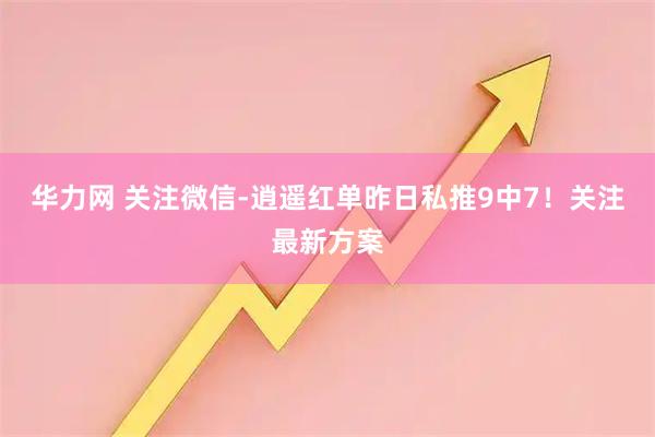 华力网 关注微信-逍遥红单昨日私推9中7！关注最新方案