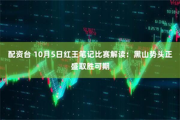 配资台 10月5日红王笔记比赛解读：黑山势头正盛取胜可期