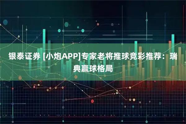 银泰证券 [小炮APP]专家老将推球竞彩推荐：瑞典赢球格局