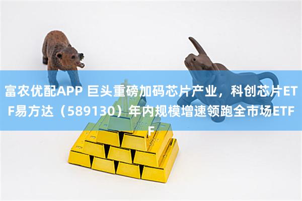 富农优配APP 巨头重磅加码芯片产业，科创芯片ETF易方达（589130）年内规模增速领跑全市场ETF