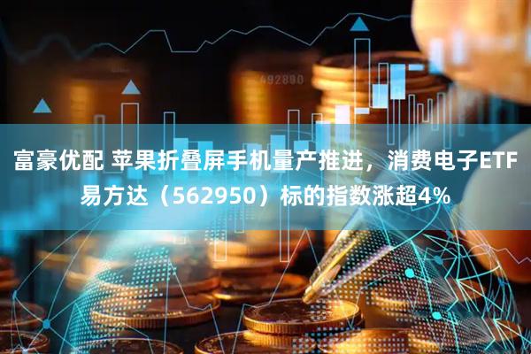 富豪优配 苹果折叠屏手机量产推进，消费电子ETF易方达（562950）标的指数涨超4%