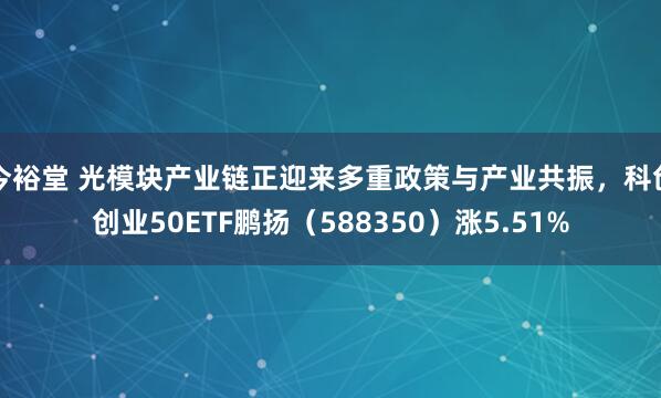 今裕堂 光模块产业链正迎来多重政策与产业共振，科创创业50ETF鹏扬（588350）涨5.51%