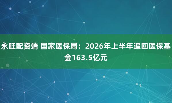 永旺配资端 国家医保局：2026年上半年追回医保基金163.5亿元