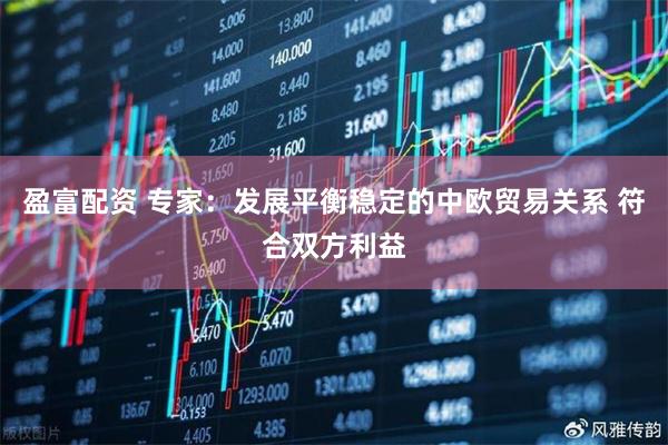盈富配资 专家：发展平衡稳定的中欧贸易关系 符合双方利益
