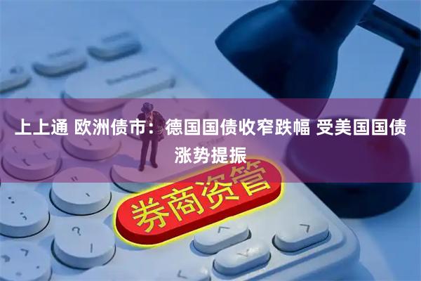 上上通 欧洲债市：德国国债收窄跌幅 受美国国债涨势提振
