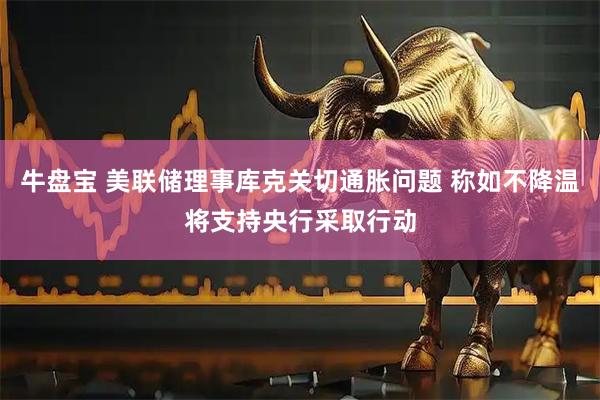牛盘宝 美联储理事库克关切通胀问题 称如不降温将支持央行采取行动