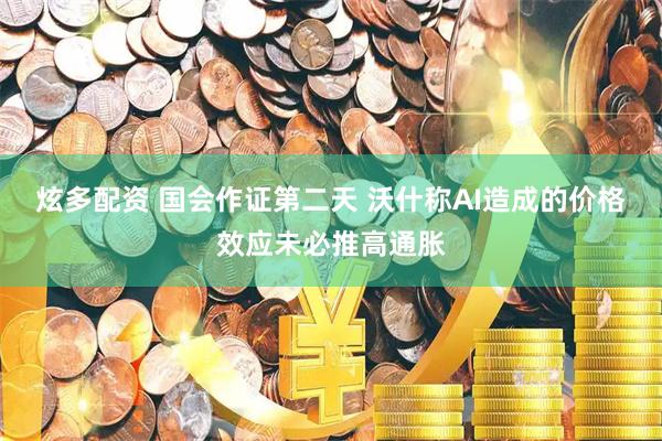 炫多配资 国会作证第二天 沃什称AI造成的价格效应未必推高通胀