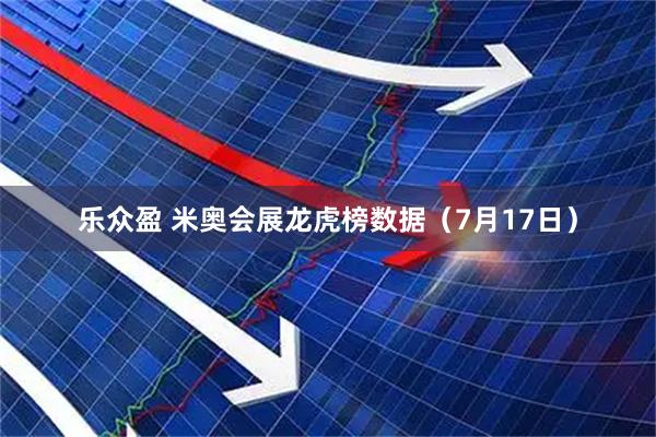 乐众盈 米奥会展龙虎榜数据（7月17日）